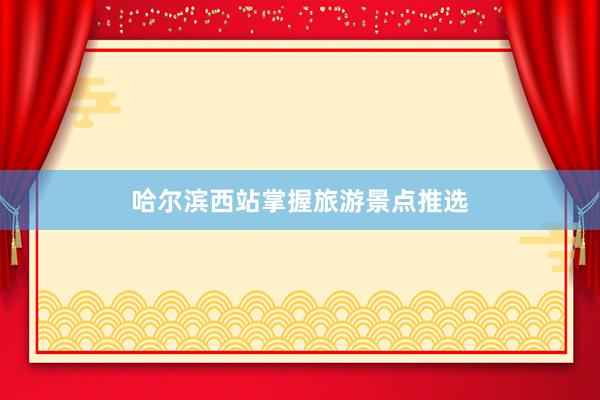 哈尔滨西站掌握旅游景点推选